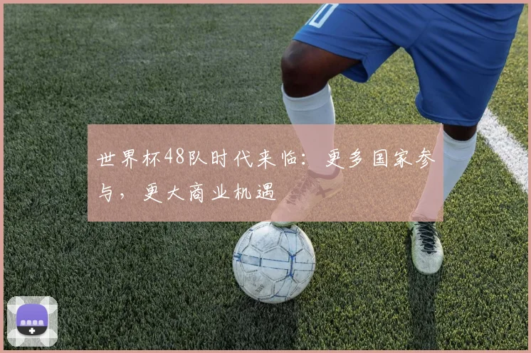 世界杯48队时代来临:更多国家参与,更大商业机遇