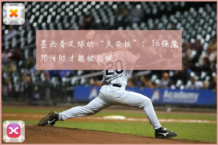 墨西哥足球的“天花板”：16强魔咒何时才能被打破？