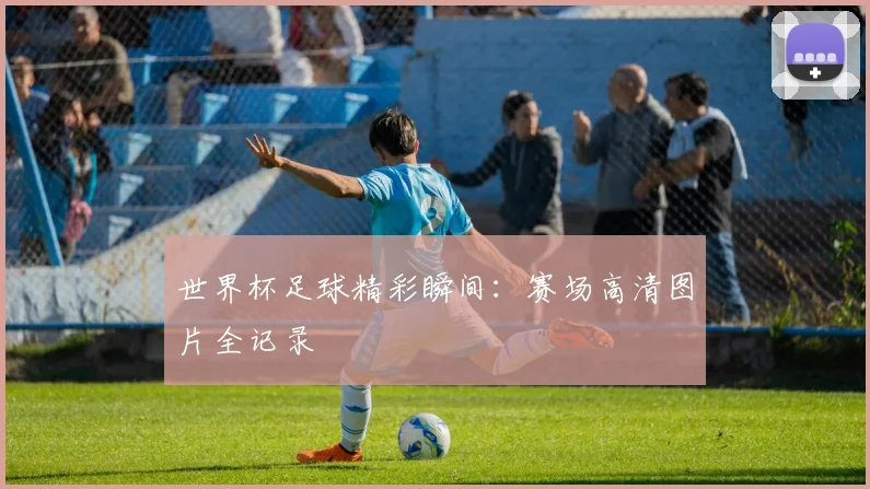 世界杯足球精彩瞬间：赛场高清图片全记录