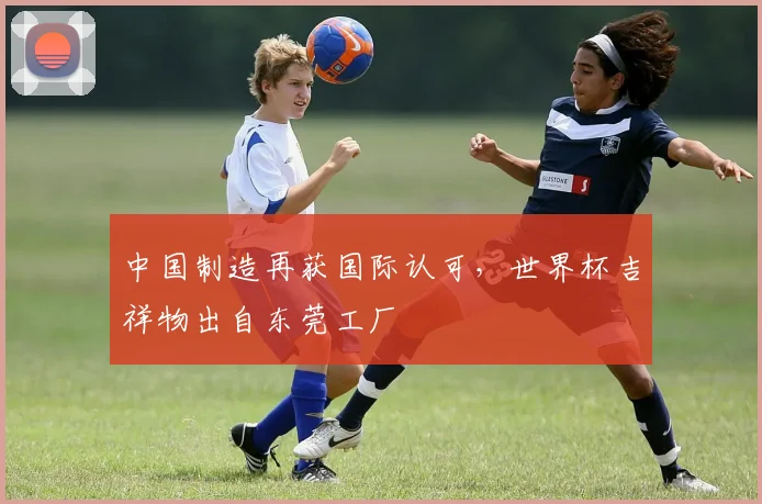 中国制造再获国际认可，世界杯吉祥物出自东莞工厂