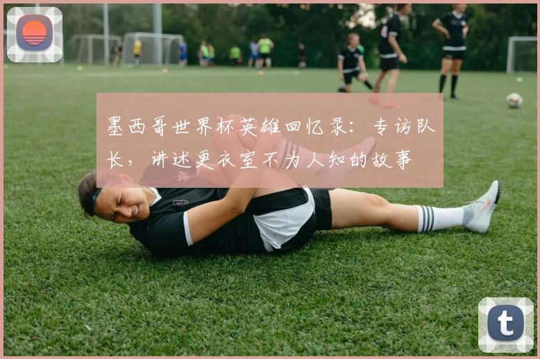 墨西哥世界杯英雄回忆录：专访队长，讲述更衣室不为人知的故事