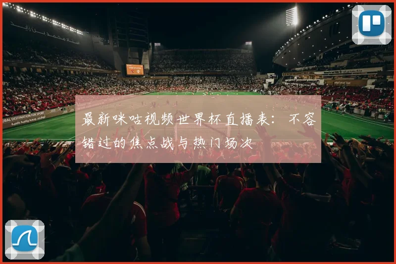 最新咪咕视频世界杯直播表：不容错过的焦点战与热门场次