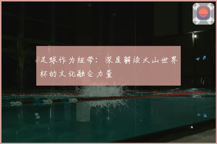 足球作为纽带：深度解读大山世界杯的文化融合力量