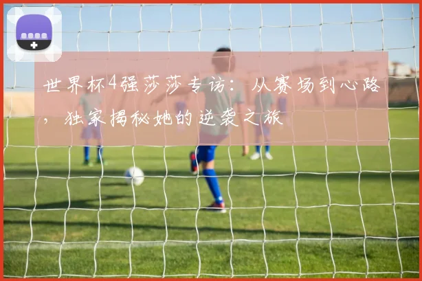 世界杯4强莎莎专访：从赛场到心路，独家揭秘她的逆袭之旅