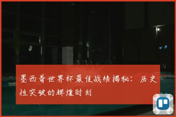墨西哥世界杯最佳战绩揭秘：历史性突破的辉煌时刻