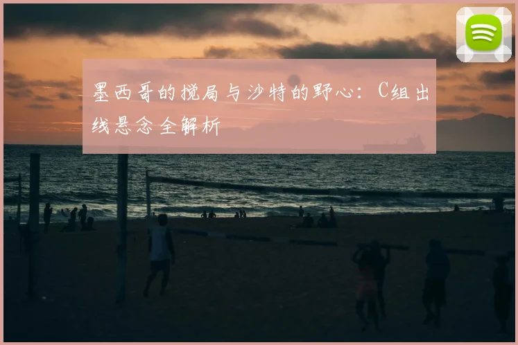 墨西哥的搅局与沙特的野心：C组出线悬念全解析