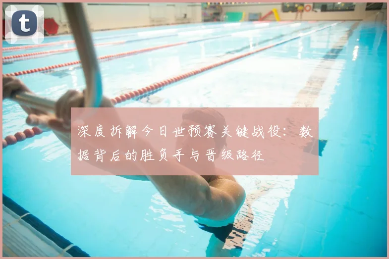 深度拆解今日世预赛关键战役:数据背后的胜负手与晋级路径