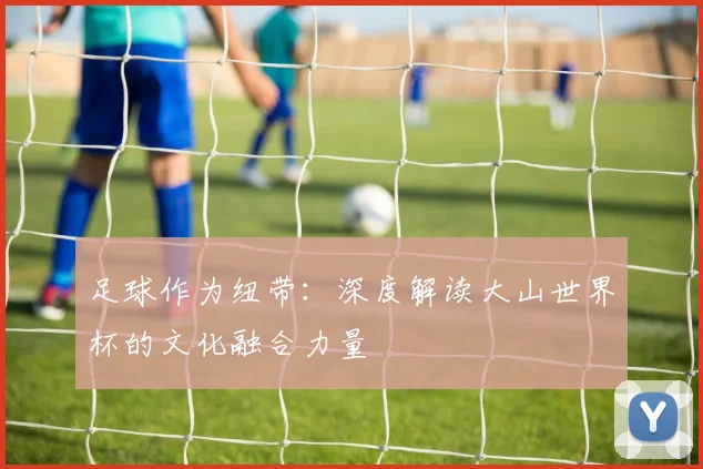 足球作为纽带：深度解读大山世界杯的文化融合力量