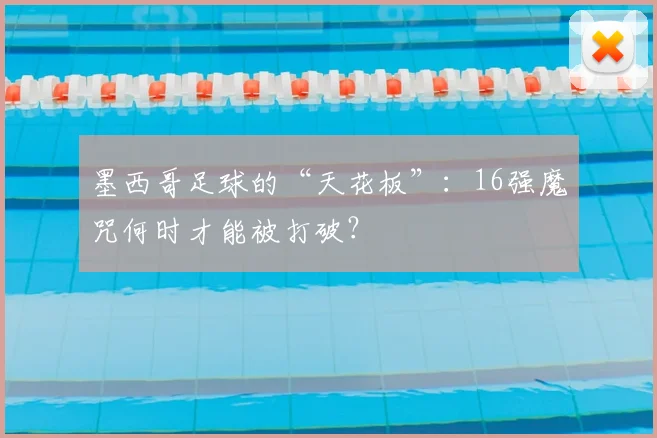 墨西哥足球的“天花板”：16强魔咒何时才能被打破？