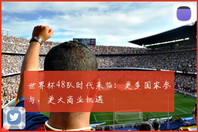 世界杯48队时代来临:更多国家参与,更大商业机遇