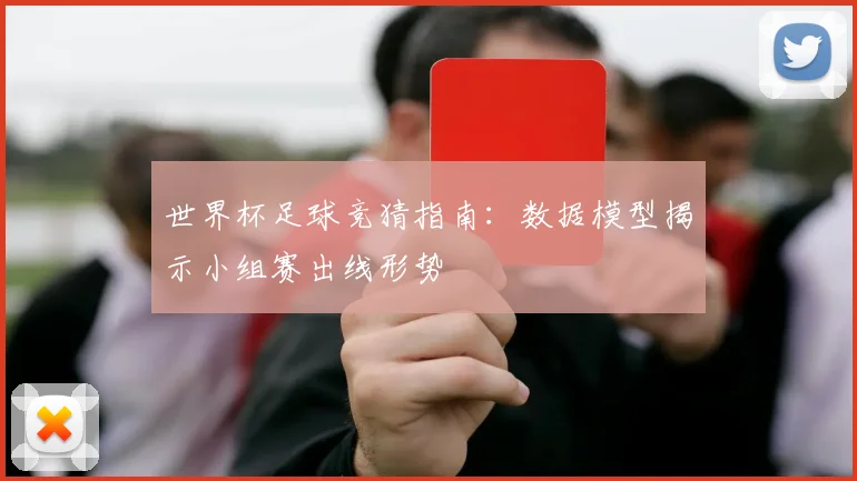 世界杯足球竞猜指南:数据模型揭示小组赛出线形势