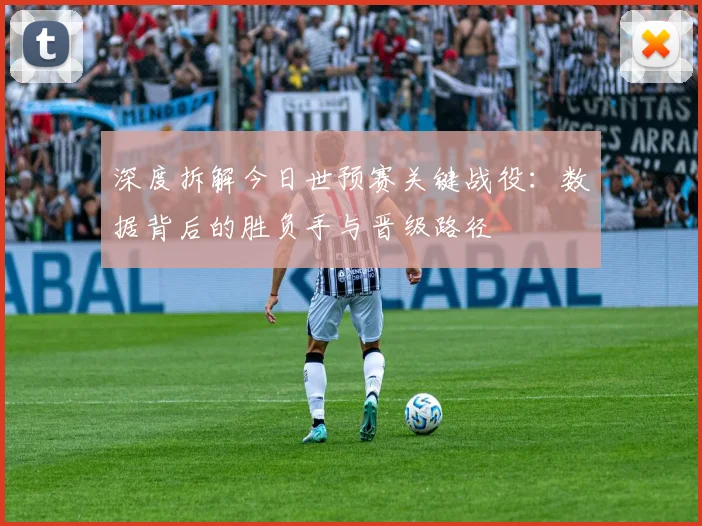 深度拆解今日世预赛关键战役:数据背后的胜负手与晋级路径