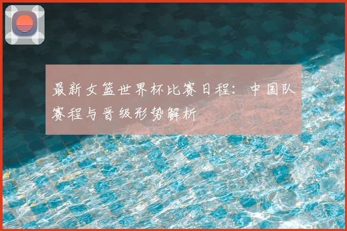 最新女篮世界杯比赛日程：中国队赛程与晋级形势解析