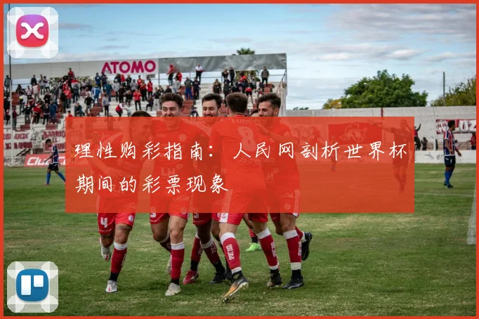 理性购彩指南：人民网剖析世界杯期间的彩票现象