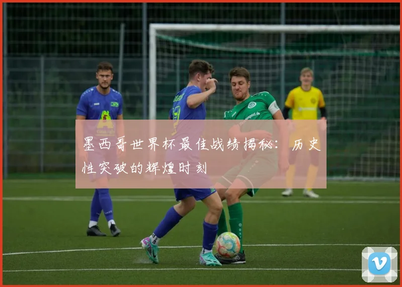 墨西哥世界杯最佳战绩揭秘：历史性突破的辉煌时刻