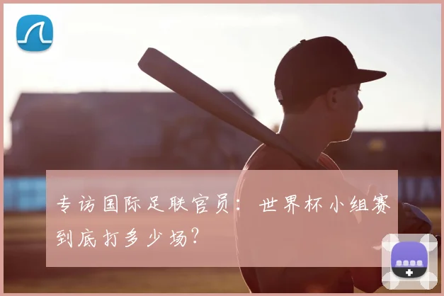 专访国际足联官员:世界杯小组赛到底打多少场?