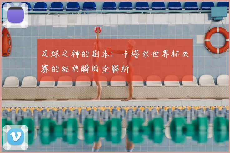 足球之神的剧本：卡塔尔世界杯决赛的经典瞬间全解析