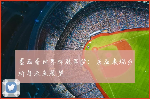 墨西哥世界杯冠军梦：历届表现分析与未来展望