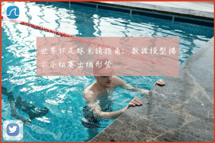 世界杯足球竞猜指南:数据模型揭示小组赛出线形势