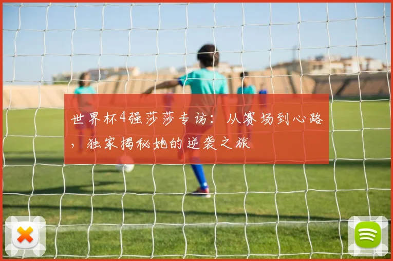 世界杯4强莎莎专访：从赛场到心路，独家揭秘她的逆袭之旅