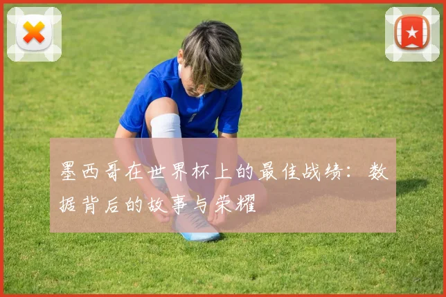 墨西哥在世界杯上的最佳战绩：数据背后的故事与荣耀
