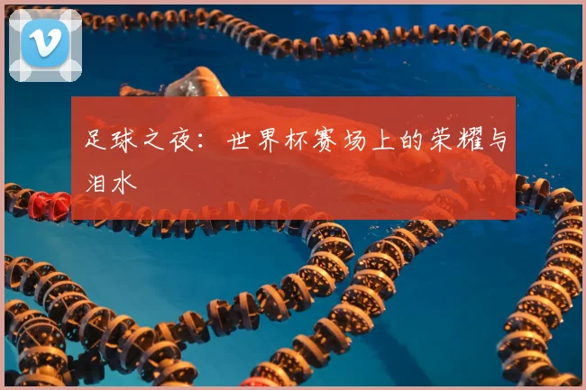 足球之夜：世界杯赛场上的荣耀与泪水